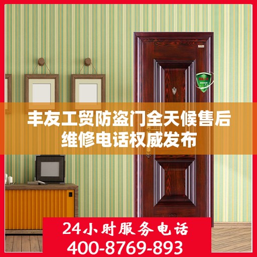 丰友工贸防盗门全天候售后维修电话权威发布