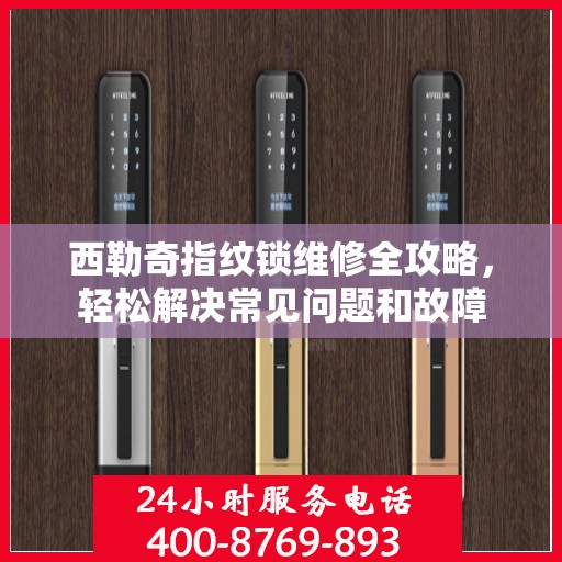 西勒奇指纹锁维修全攻略，轻松解决常见问题和故障