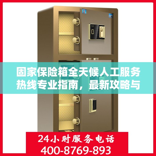 固家保险箱全天候人工服务热线专业指南，最新攻略与操作指南
