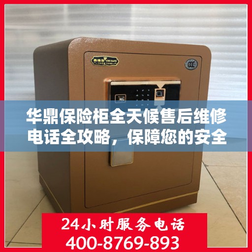 华鼎保险柜全天候售后维修电话全攻略，保障您的安全无忧之选