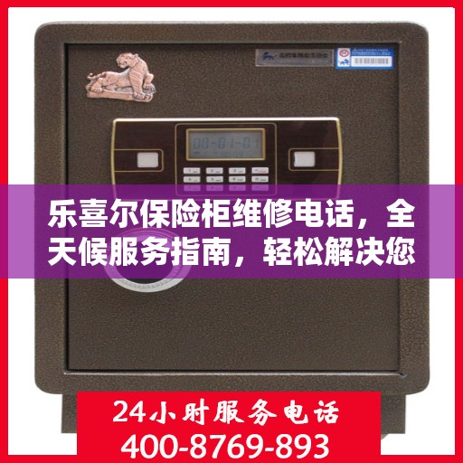乐喜尔保险柜维修电话，全天候服务指南，轻松解决您的紧急需求！