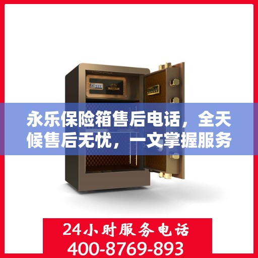 永乐保险箱售后电话，全天候售后无忧，一文掌握服务热线
