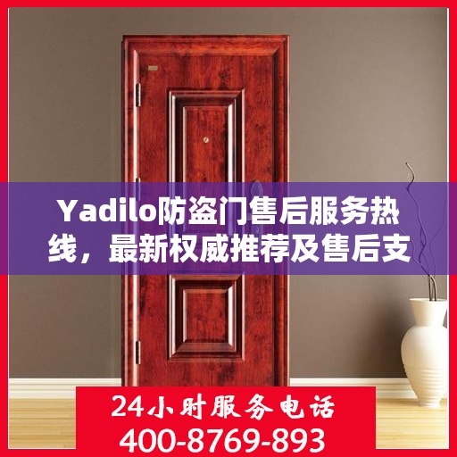 Yadilo防盗门售后服务热线，最新权威推荐及售后支持详解