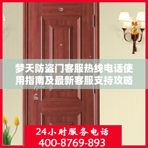 梦天防盗门客服热线电话使用指南及最新客服支持攻略