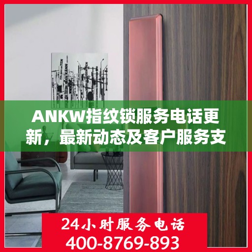 ANKW指纹锁服务电话更新，最新动态及客户服务支持