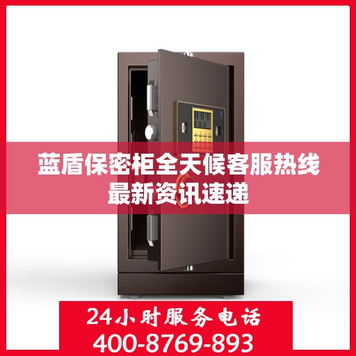 蓝盾保密柜全天候客服热线最新资讯速递