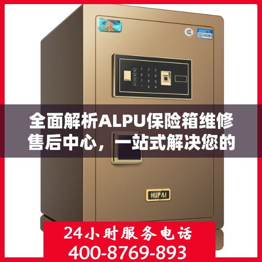 全面解析ALPU保险箱维修售后中心，一站式解决您的维修难题