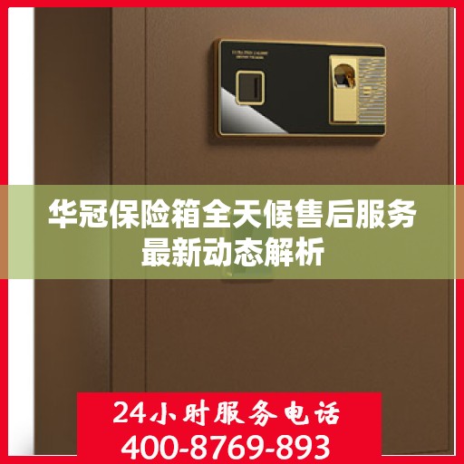 华冠保险箱全天候售后服务最新动态解析