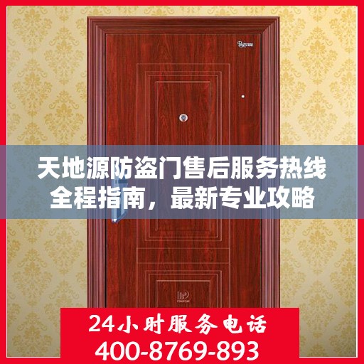天地源防盗门售后服务热线全程指南，最新专业攻略