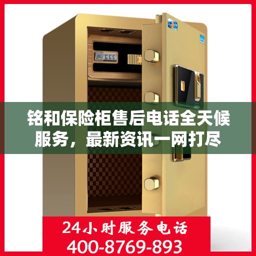 铭和保险柜售后电话全天候服务，最新资讯一网打尽