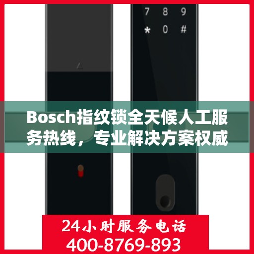 Bosch指纹锁全天候人工服务热线，专业解决方案权威指南