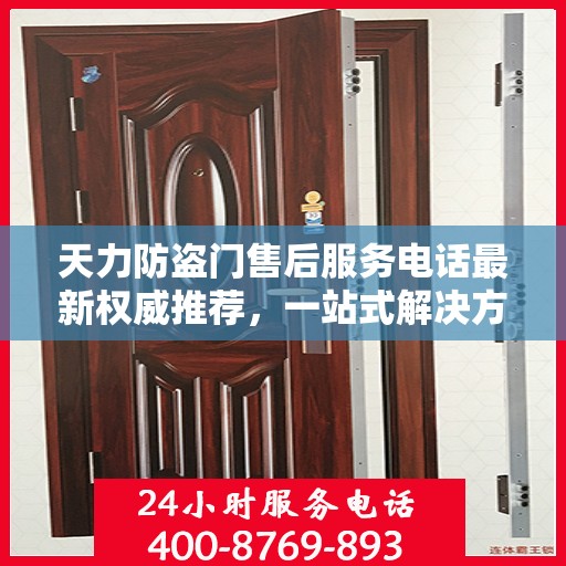 天力防盗门售后服务电话最新权威推荐，一站式解决方案的贴心服务热线揭秘