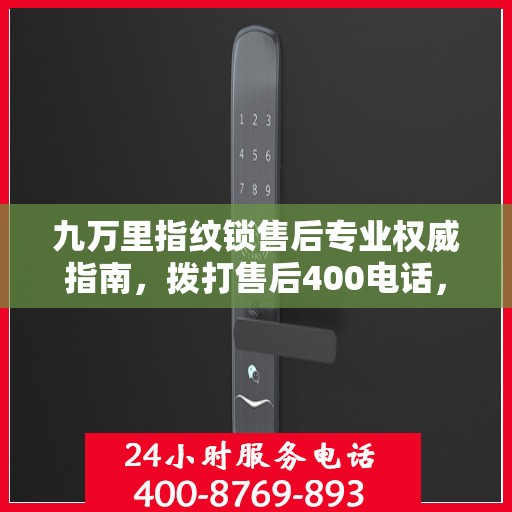 九万里指纹锁售后专业权威指南，拨打售后400电话，一站式解决您的疑问与需求！