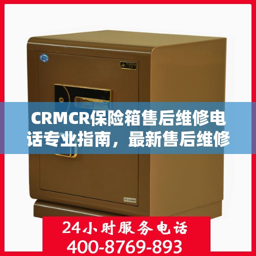 CRMCR保险箱售后维修电话专业指南，最新售后维修攻略与联系方式