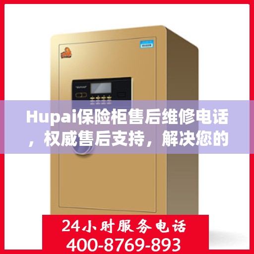 Hupai保险柜售后维修电话，权威售后支持，解决您的安全锁事无忧