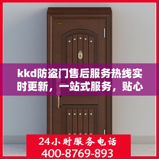 kkd防盗门售后服务热线实时更新，一站式服务，贴心保障您的安全门户
