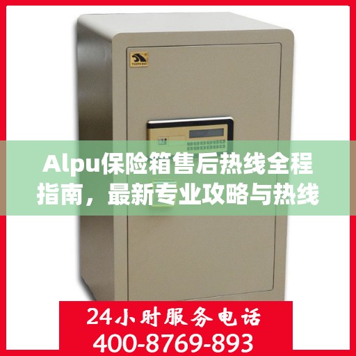 Alpu保险箱售后热线全程指南，最新专业攻略与热线支持