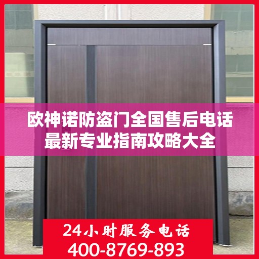欧神诺防盗门全国售后电话最新专业指南攻略大全
