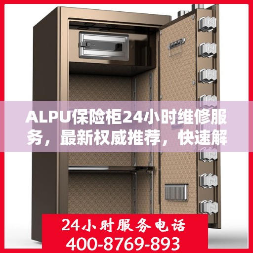 ALPU保险柜24小时维修服务，最新权威推荐，快速解决您的安全锁事！
