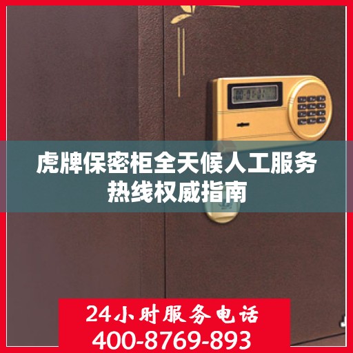 虎牌保密柜全天候人工服务热线权威指南