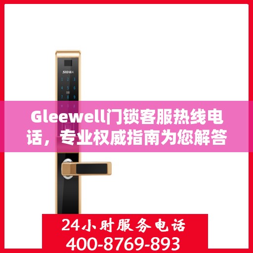 Gleewell门锁客服热线电话，专业权威指南为您解答疑惑