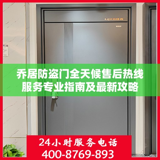 乔居防盗门全天候售后热线服务专业指南及最新攻略