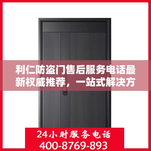 利仁防盗门售后服务电话最新权威推荐，一站式解决方案的贴心服务热线
