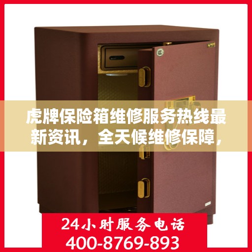 虎牌保险箱维修服务热线最新资讯，全天候维修保障，专业快速响应
