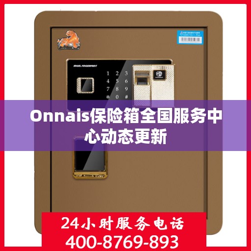Onnais保险箱全国服务中心动态更新