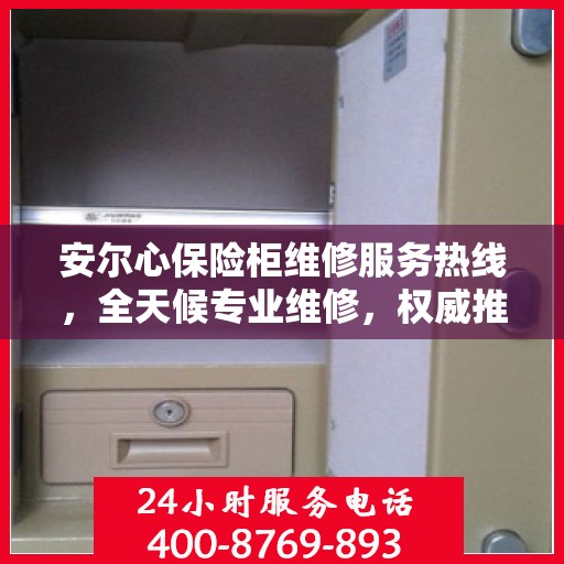 安尔心保险柜维修服务热线，全天候专业维修，权威推荐最新电话！