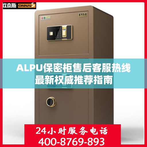 ALPU保密柜售后客服热线最新权威推荐指南