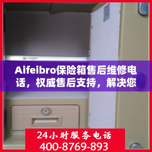 Aifeibro保险箱售后维修电话，权威售后支持，解决您的安全顾虑