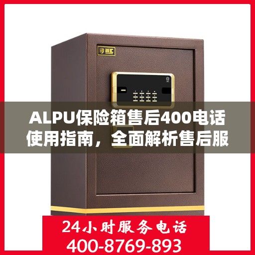 ALPU保险箱售后400电话使用指南，全面解析售后服务的详细攻略