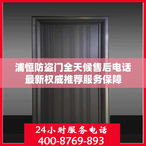 浦恒防盗门全天候售后电话最新权威推荐服务保障