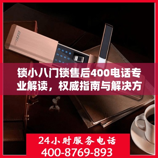 锁小八门锁售后400电话专业解读，权威指南与解决方案