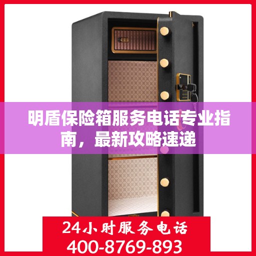 明盾保险箱服务电话专业指南，最新攻略速递