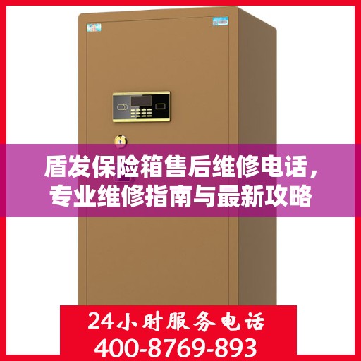 盾发保险箱售后维修电话，专业维修指南与最新攻略