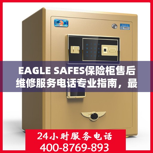 EAGLE SAFES保险柜售后维修服务电话专业指南，最新售后维修攻略
