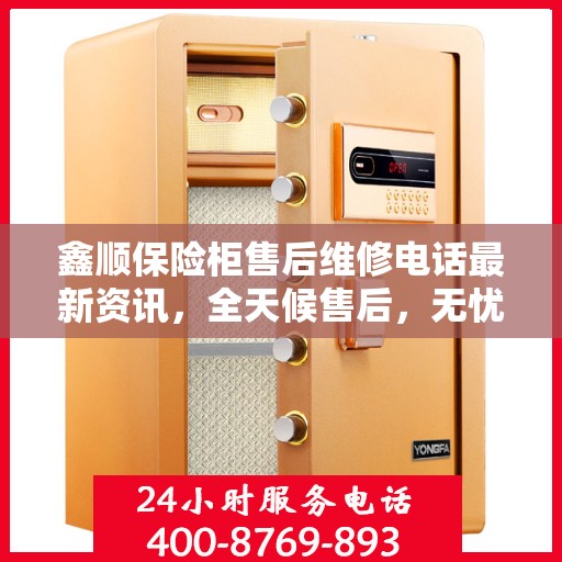 鑫顺保险柜售后维修电话最新资讯，全天候售后，无忧服务！