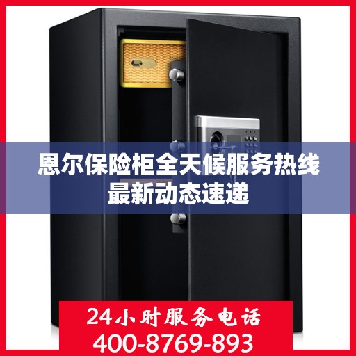 恩尔保险柜全天候服务热线最新动态速递