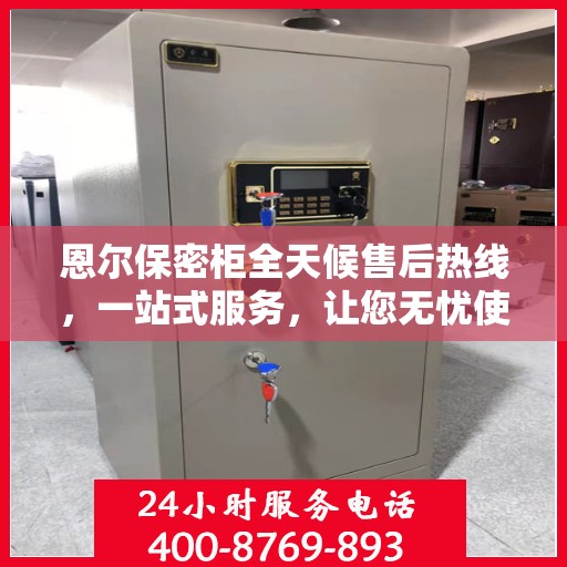 恩尔保密柜全天候售后热线，一站式服务，让您无忧使用！