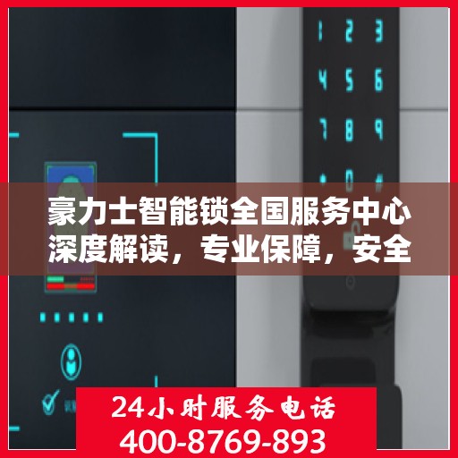豪力士智能锁全国服务中心深度解读，专业保障，安全无忧