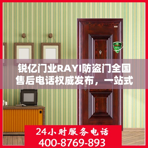 锐亿门业RAYI防盗门全国售后电话权威发布，一站式服务热线，保障您的安全之选！