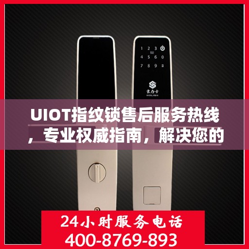 UIOT指纹锁售后服务热线，专业权威指南，解决您的售后问题