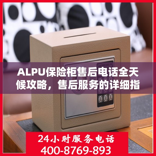 ALPU保险柜售后电话全天候攻略，售后服务的详细指南