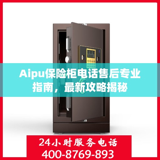 Aipu保险柜电话售后专业指南，最新攻略揭秘