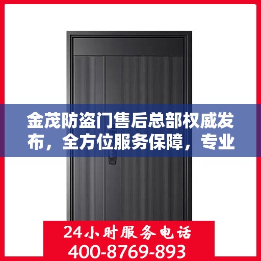 金茂防盗门售后总部权威发布，全方位服务保障，专业维修支持及最新动态揭秘