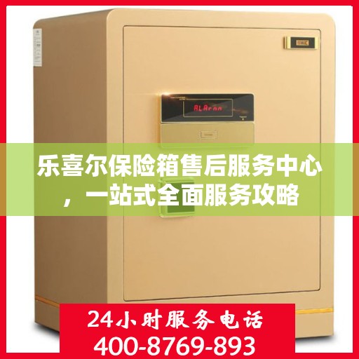 乐喜尔保险箱售后服务中心，一站式全面服务攻略