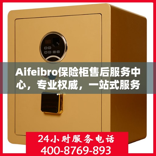 Aifeibro保险柜售后服务中心，专业权威，一站式服务解决您的安全需求