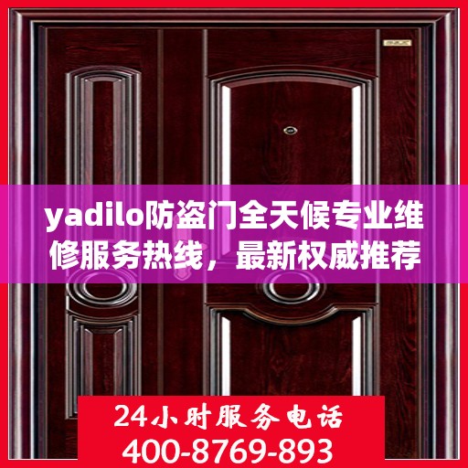 yadilo防盗门全天候专业维修服务热线，最新权威推荐24小时不打烊
